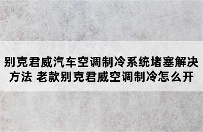 别克君威汽车空调制冷系统堵塞解决方法 老款别克君威空调制冷怎么开